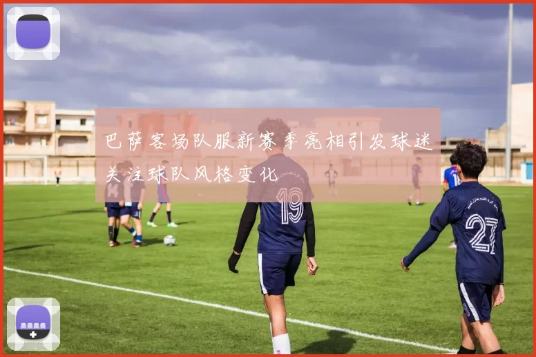 巴萨客场队服新赛季亮相引发球迷关注球队风格变化