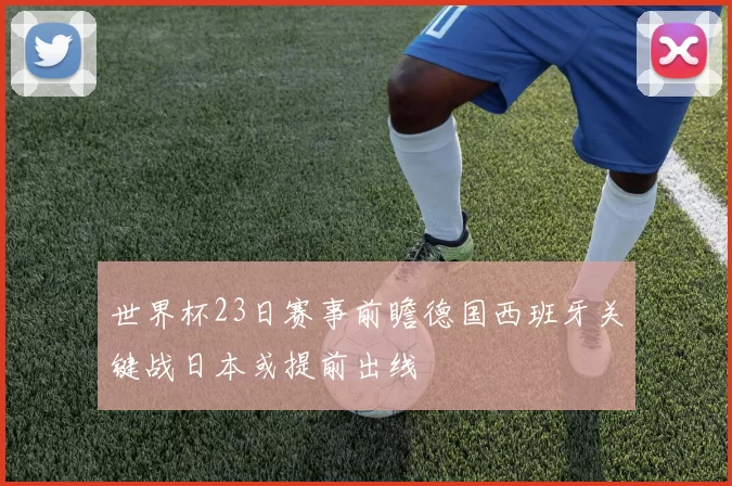 世界杯23日赛事前瞻德国西班牙关键战日本或提前出线