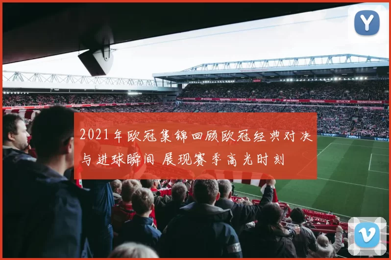 2021年欧冠集锦回顾欧冠经典对决与进球瞬间 展现赛季高光时刻