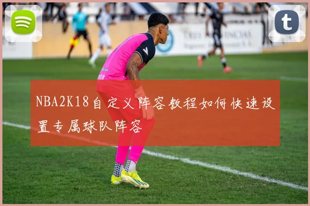 NBA2K18自定义阵容教程如何快速设置专属球队阵容