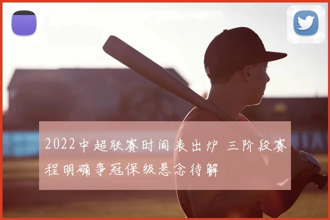 2022中超联赛时间表出炉 三阶段赛程明确争冠保级悬念待解