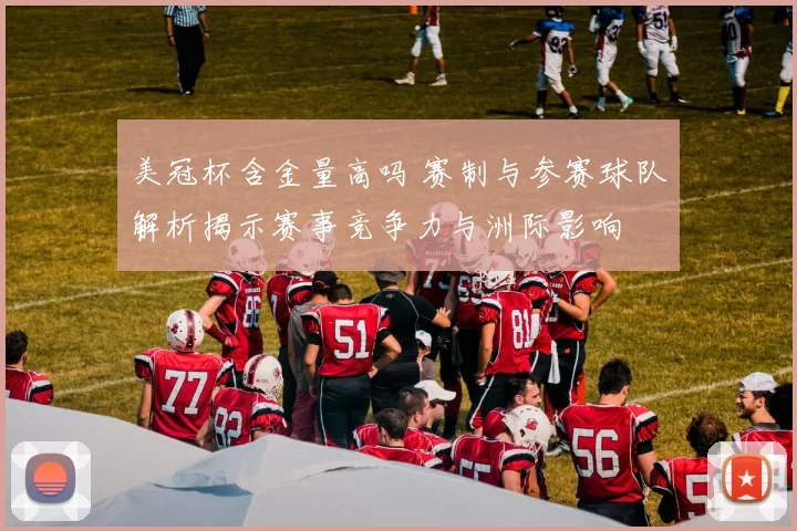 美冠杯含金量高吗 赛制与参赛球队解析揭示赛事竞争力与洲际影响