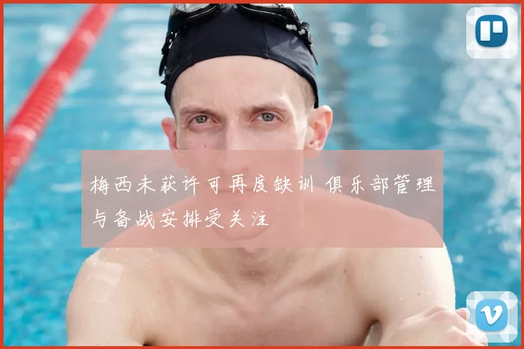 梅西未获许可再度缺训 俱乐部管理与备战安排受关注