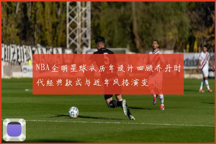 NBA全明星球衣历年设计回顾乔丹时代经典款式与近年风格演变