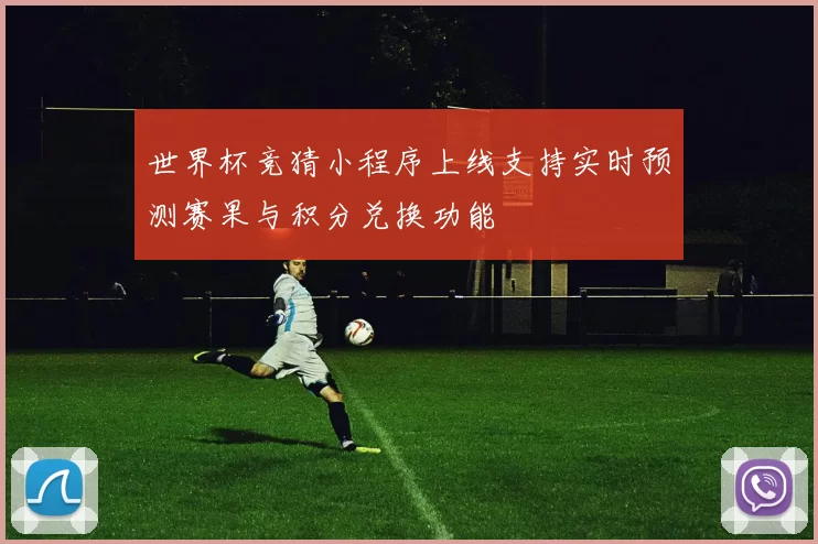 世界杯竞猜小程序上线支持实时预测赛果与积分兑换功能