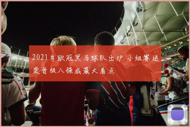 2021年欧冠黑马球队出炉 小组赛逆袭晋级八强成最大看点