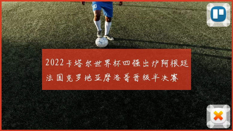 2022卡塔尔世界杯四强出炉阿根廷法国克罗地亚摩洛哥晋级半决赛