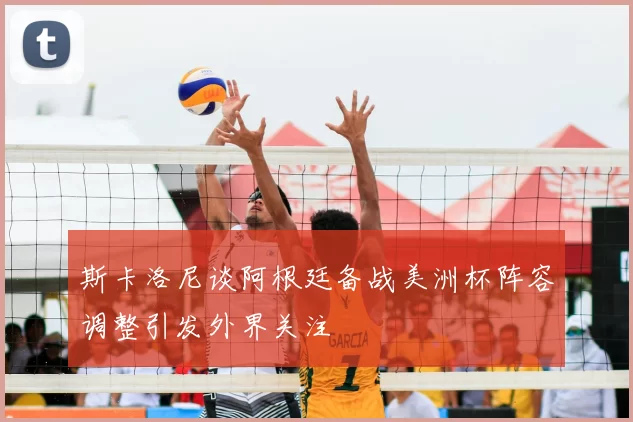 斯卡洛尼谈阿根廷备战美洲杯阵容调整引发外界关注