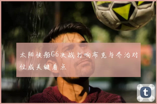 太阳快船G6决战打响布克与乔治对位成关键看点