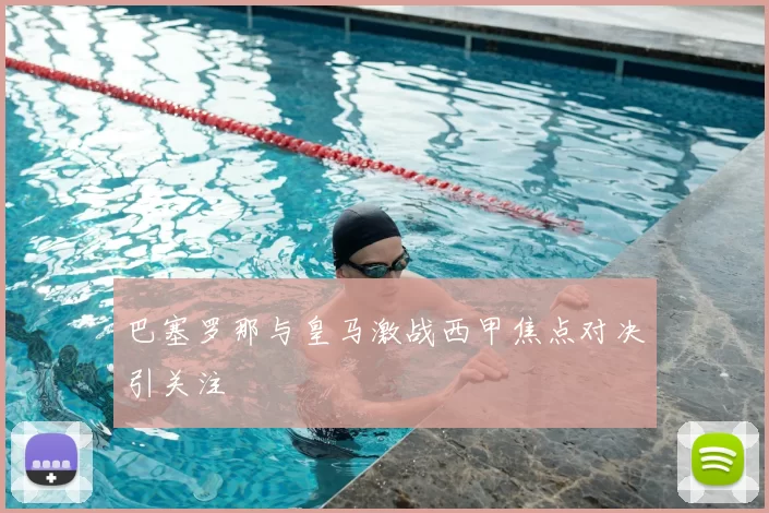 巴塞罗那与皇马激战西甲焦点对决引关注