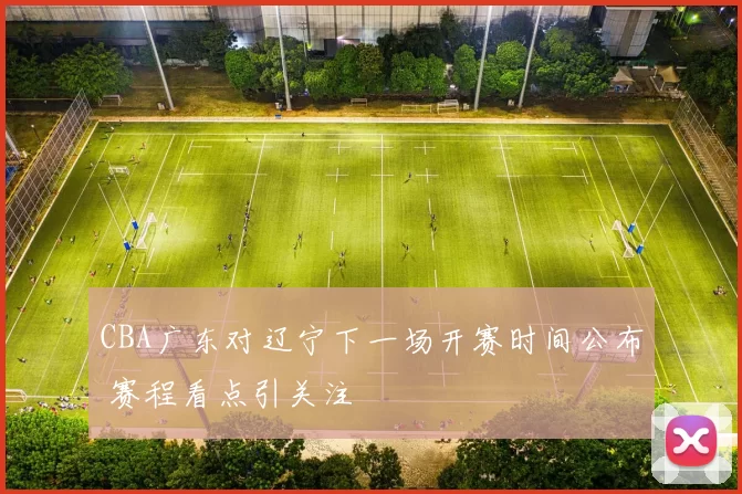 CBA广东对辽宁下一场开赛时间公布 赛程看点引关注