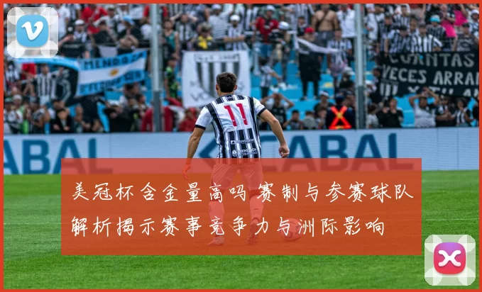 美冠杯含金量高吗 赛制与参赛球队解析揭示赛事竞争力与洲际影响