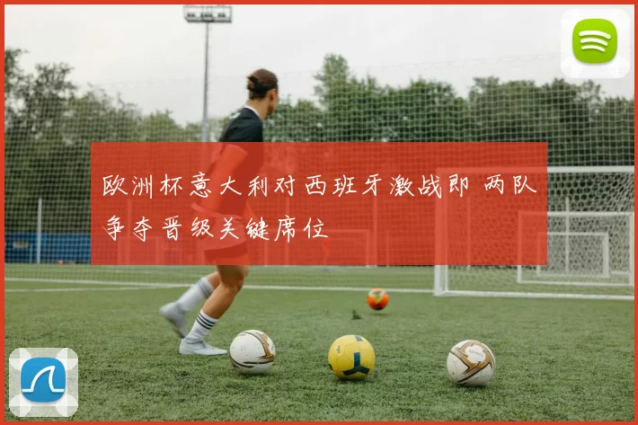 欧洲杯意大利对西班牙激战即 两队争夺晋级关键席位