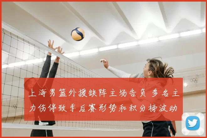 上海男篮外援缺阵主场告负 多名主力伤停致季后赛形势和积分榜波动