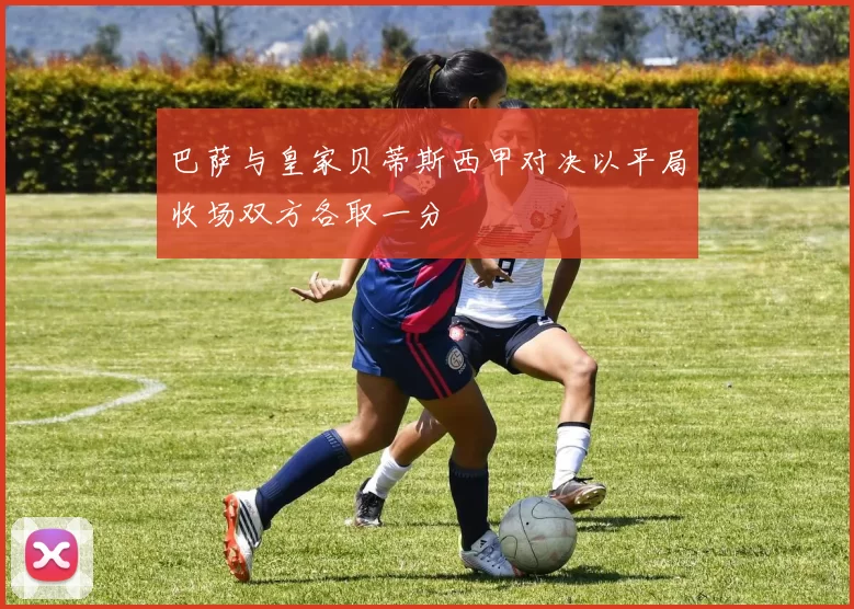 巴萨与皇家贝蒂斯西甲对决以平局收场双方各取一分