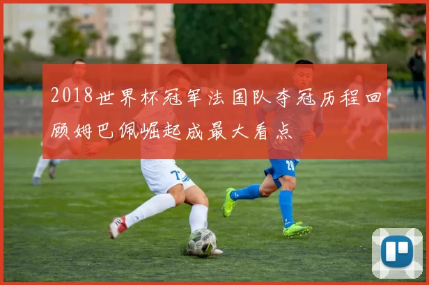 2018世界杯冠军法国队夺冠历程回顾姆巴佩崛起成最大看点