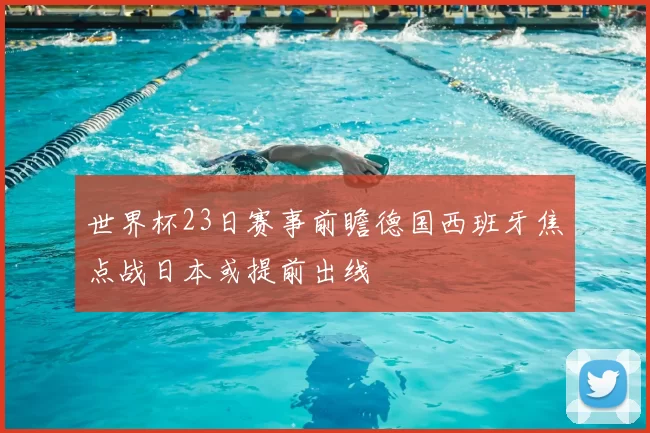 世界杯23日赛事前瞻德国西班牙焦点战日本或提前出线