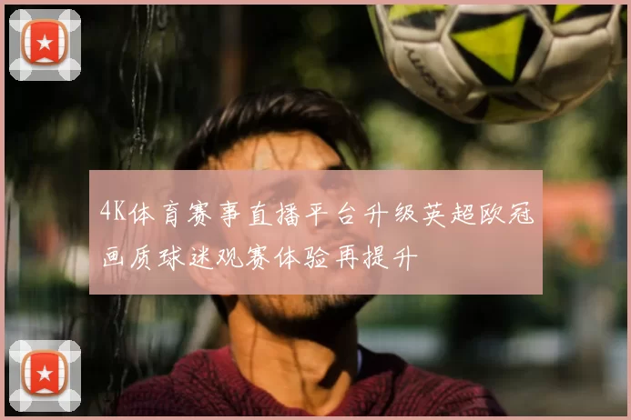4K体育赛事直播平台升级英超欧冠画质球迷观赛体验再提升