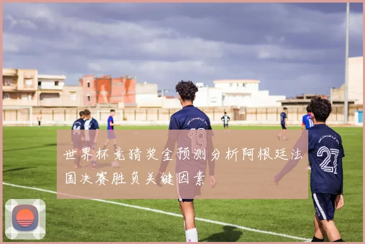 世界杯竞猜奖金预测分析阿根廷法国决赛胜负关键因素