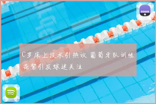 C罗床上技术引热议 葡萄牙队训练花絮引发球迷关注