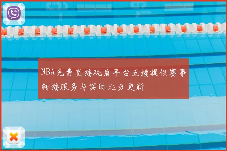 NBA免费直播观看平台五楼提供赛事转播服务与实时比分更新