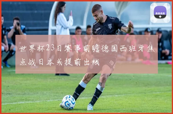 世界杯23日赛事前瞻德国西班牙焦点战日本或提前出线