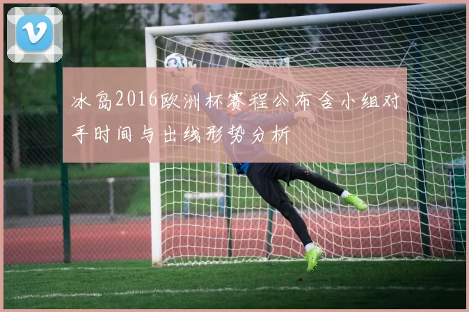 冰岛2016欧洲杯赛程公布含小组对手时间与出线形势分析