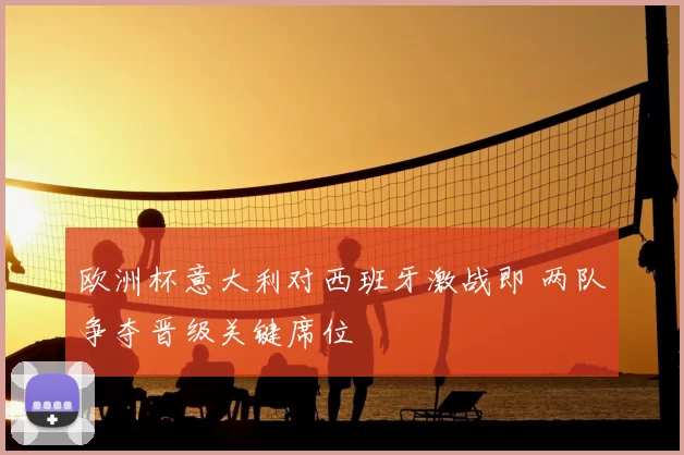 欧洲杯意大利对西班牙激战即 两队争夺晋级关键席位