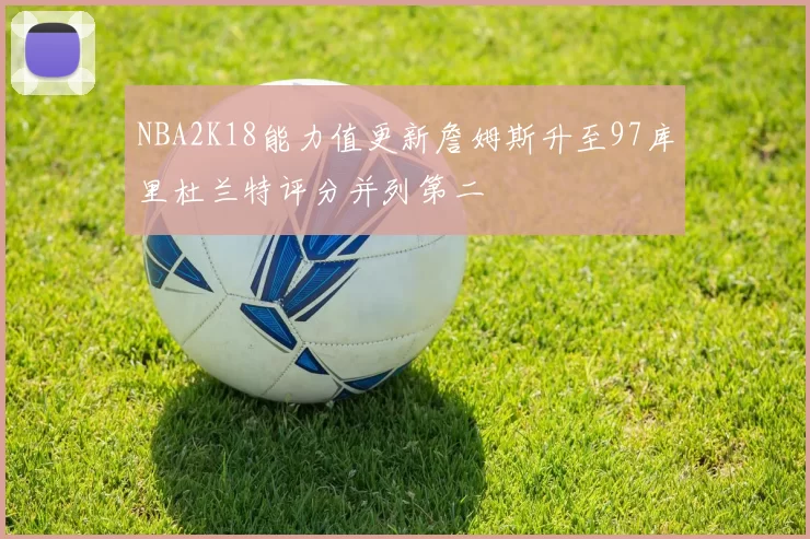 NBA2K18能力值更新詹姆斯升至97库里杜兰特评分并列第二
