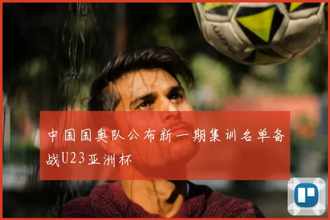 中国国奥队公布新一期集训名单备战U23亚洲杯