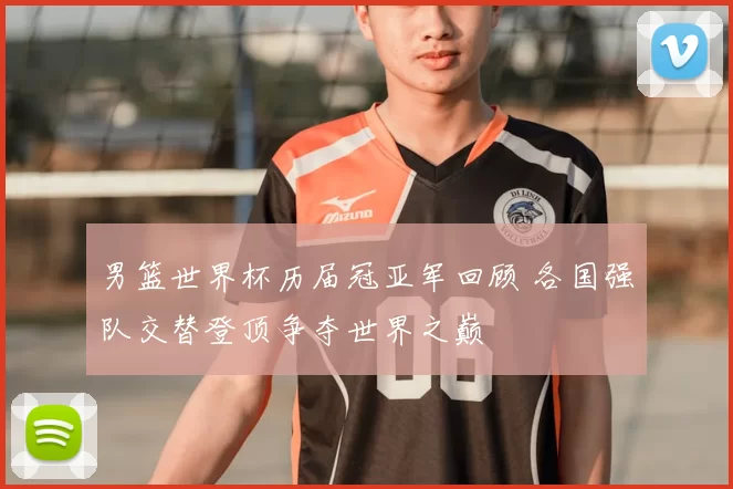 男篮世界杯历届冠亚军回顾 各国强队交替登顶争夺世界之巅