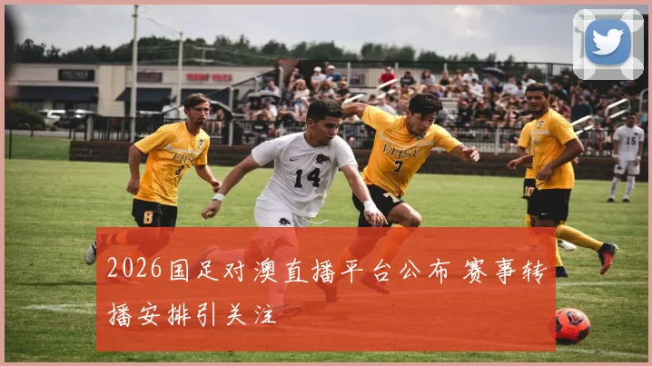 2026国足对澳直播平台公布 赛事转播安排引关注