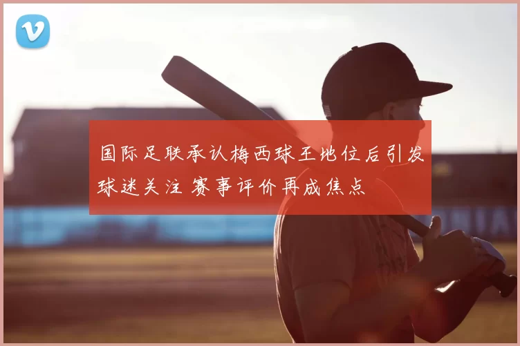 国际足联承认梅西球王地位后引发球迷关注 赛事评价再成焦点