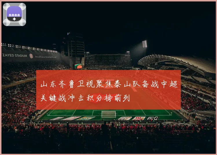 山东齐鲁卫视聚焦泰山队备战中超关键战冲击积分榜前列