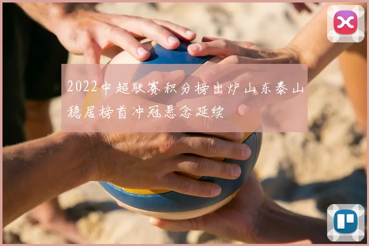 2022中超联赛积分榜出炉山东泰山稳居榜首冲冠悬念延续