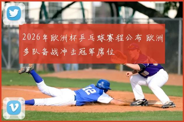 2026年欧洲杯乒乓球赛程公布 欧洲多队备战冲击冠军席位