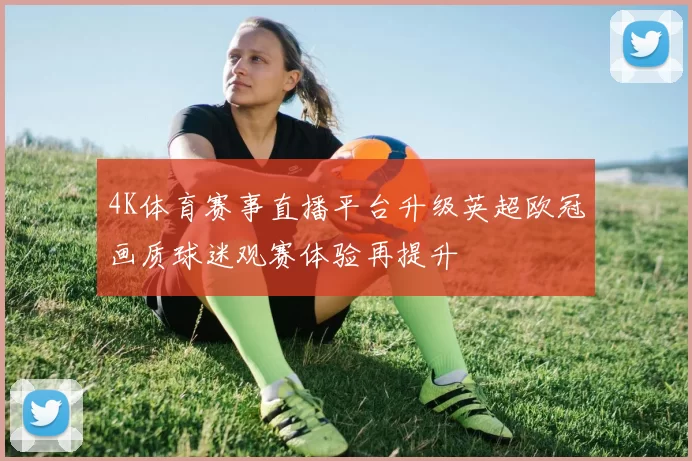 4K体育赛事直播平台升级英超欧冠画质球迷观赛体验再提升