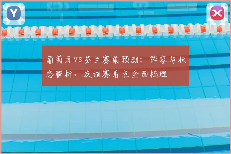 葡萄牙vs芬兰赛前预测：阵容与状态解析，友谊赛看点全面梳理