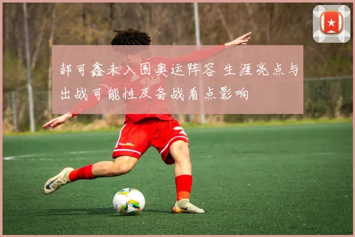 郝可鑫未入围奥运阵容 生涯亮点与出战可能性及备战看点影响