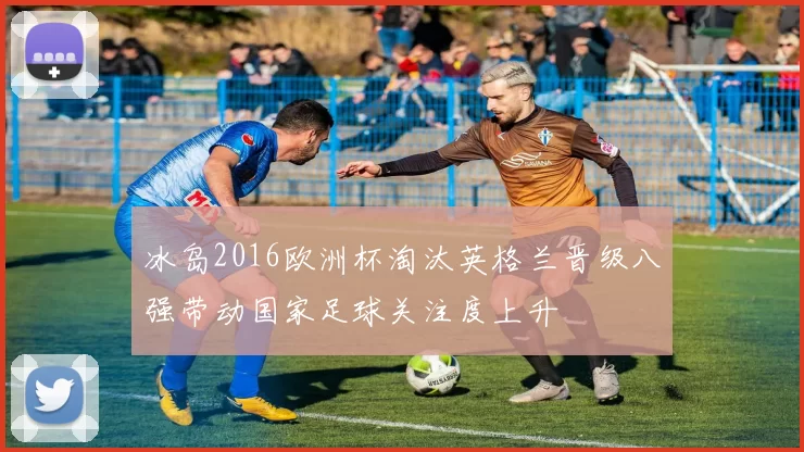 冰岛2016欧洲杯淘汰英格兰晋级八强带动国家足球关注度上升