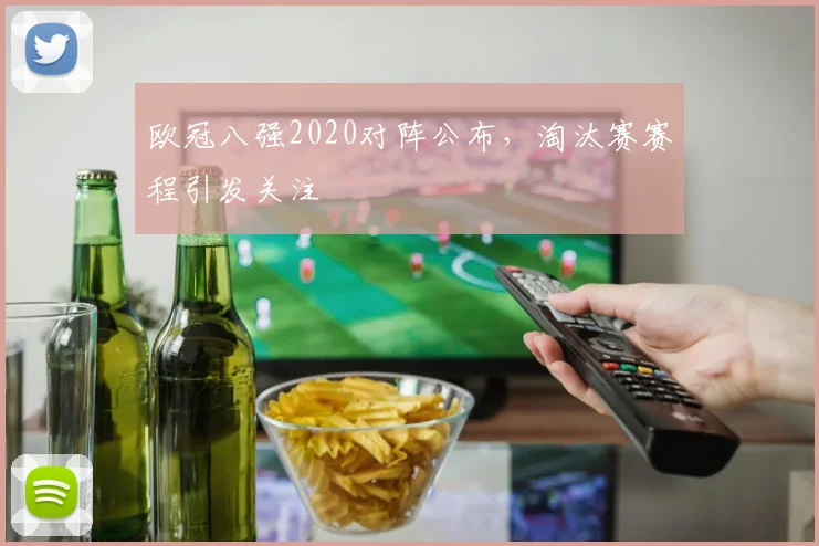 欧冠八强2020对阵公布，淘汰赛赛程引发关注