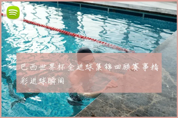 巴西世界杯全进球集锦回顾赛事精彩进球瞬间