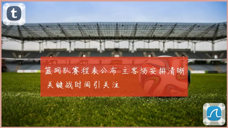 篮网队赛程表公布 主客场安排清晰 关键战时间引关注