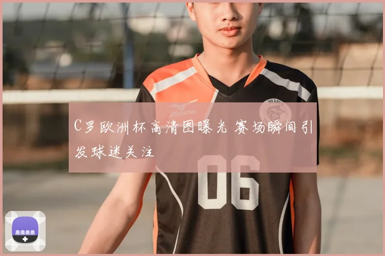 C罗欧洲杯高清图曝光 赛场瞬间引发球迷关注