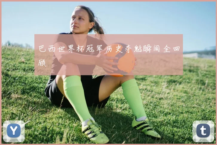 巴西世界杯冠军历史夺魁瞬间全回顾