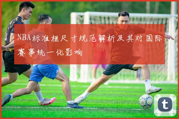 NBA标准框尺寸规范解析及其对国际赛事统一化影响