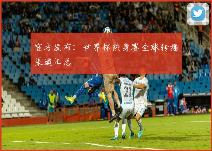 官方发布：世界杯热身赛全球转播渠道汇总
