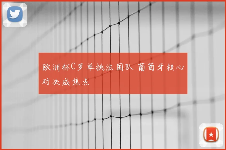 欧洲杯C罗单挑法国队 葡萄牙核心对决成焦点