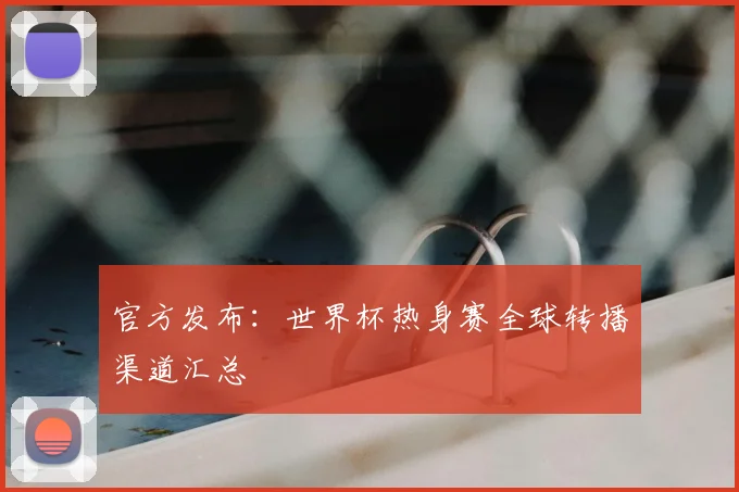 官方发布:世界杯热身赛全球转播渠道汇总
