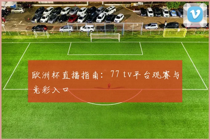 欧洲杯直播指南：77 tv平台观赛与竞彩入口